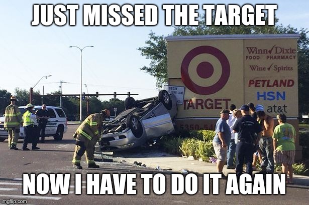 Target car crash | JUST MISSED THE TARGET; NOW I HAVE TO DO IT AGAIN | image tagged in target car crash | made w/ Imgflip meme maker