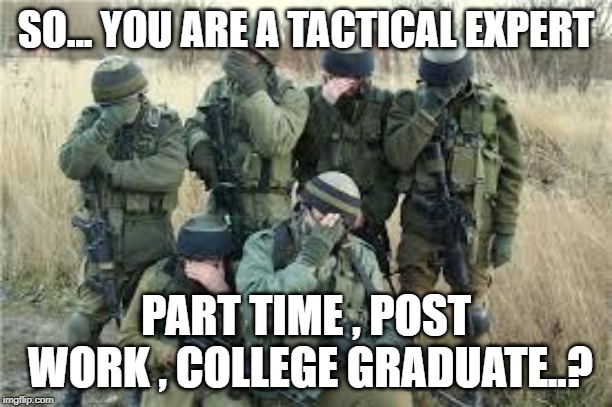 tactical | SO... YOU ARE A TACTICAL EXPERT; PART TIME , POST WORK , COLLEGE GRADUATE..? | image tagged in tactical facepalm | made w/ Imgflip meme maker