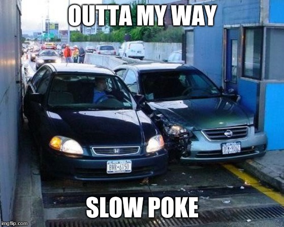 Toll Car Crash | OUTTA MY WAY; SLOW POKE | image tagged in toll car crash | made w/ Imgflip meme maker