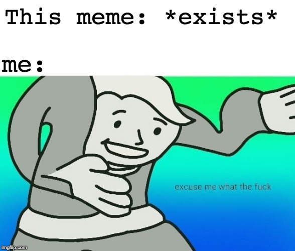 Excuse me, what the fuck | This meme: *exists* me: | image tagged in excuse me what the fuck | made w/ Imgflip meme maker