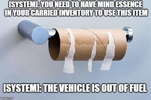 No More Toilet Paper | [SYSTEM]: YOU NEED TO HAVE MIND ESSENCE IN YOUR CARRIED INVENTORY TO USE THIS ITEM; [SYSTEM]: THE VEHICLE IS OUT OF FUEL | image tagged in no more toilet paper | made w/ Imgflip meme maker