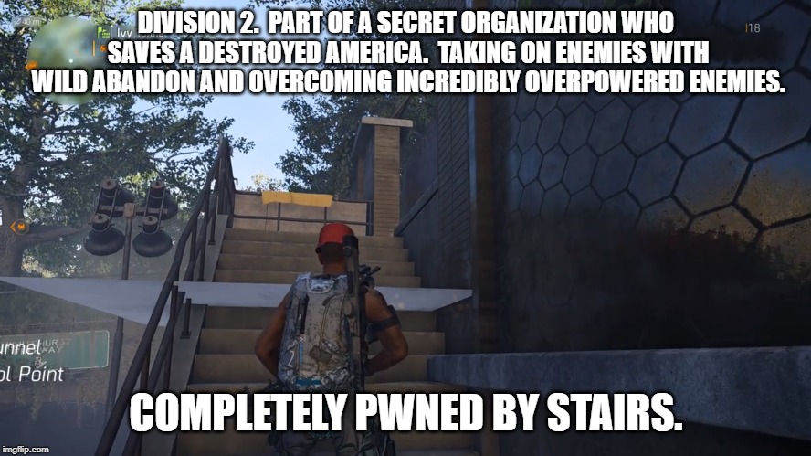 Division 2 has issues too! | DIVISION 2.  PART OF A SECRET ORGANIZATION WHO SAVES A DESTROYED AMERICA.  TAKING ON ENEMIES WITH WILD ABANDON AND OVERCOMING INCREDIBLY OVERPOWERED ENEMIES. COMPLETELY PWNED BY STAIRS. | image tagged in the division,pc gaming,video games | made w/ Imgflip meme maker