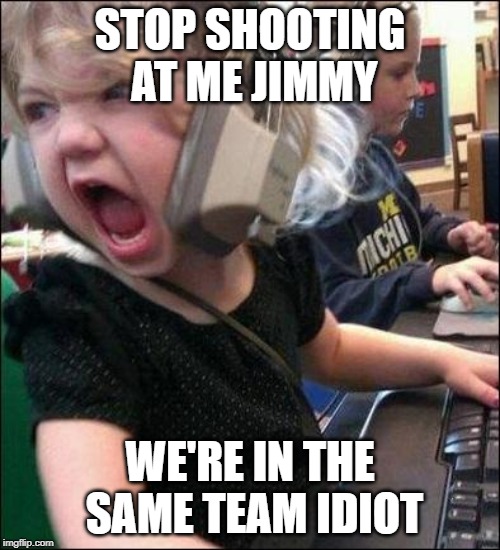 angry girl | STOP SHOOTING AT ME JIMMY; WE'RE IN THE SAME TEAM IDIOT | image tagged in angry girl | made w/ Imgflip meme maker