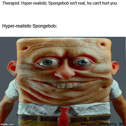 Hyper Realistic Spongebob | Therapist: Hyper-realistic Spongebob isn't real, he can't hurt you. Hyper-realistic Spongebob: | image tagged in memes,spongebob,therapist | made w/ Imgflip meme maker
