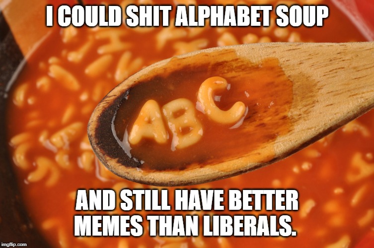 Liberals are shitty meme makers | I COULD SHIT ALPHABET SOUP; AND STILL HAVE BETTER MEMES THAN LIBERALS. | image tagged in stupid liberals | made w/ Imgflip meme maker