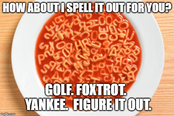 Golf.  Foxtrot. Yankee. | HOW ABOUT I SPELL IT OUT FOR YOU? GOLF. FOXTROT.  YANKEE.  FIGURE IT OUT. | image tagged in alphabetsoup | made w/ Imgflip meme maker