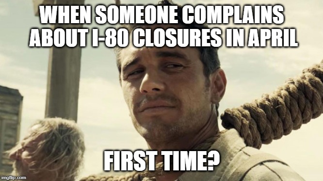 First Time?  Buster Scruggs | WHEN SOMEONE COMPLAINS ABOUT I-80 CLOSURES IN APRIL; FIRST TIME? | image tagged in first time buster scruggs | made w/ Imgflip meme maker