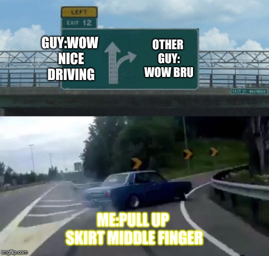Left Exit 12 Off Ramp Meme | GUY:WOW NICE DRIVING; OTHER GUY: WOW BRU; ME:PULL UP SKIRT MIDDLE FINGER | image tagged in memes,left exit 12 off ramp | made w/ Imgflip meme maker