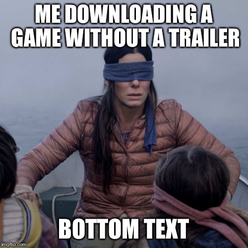 Bird Box | ME DOWNLOADING A GAME WITHOUT A TRAILER; BOTTOM TEXT | image tagged in memes,bird box | made w/ Imgflip meme maker