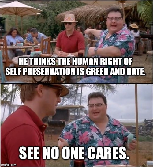 See Nobody Cares Meme | HE THINKS THE HUMAN RIGHT OF SELF PRESERVATION IS GREED AND HATE. SEE NO ONE CARES. | image tagged in memes,see nobody cares | made w/ Imgflip meme maker