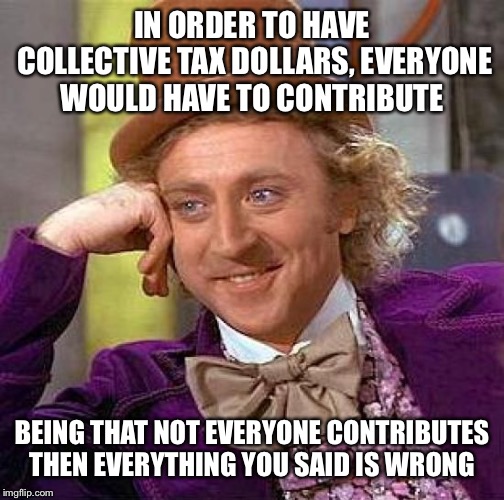 Creepy Condescending Wonka Meme | IN ORDER TO HAVE COLLECTIVE TAX DOLLARS, EVERYONE WOULD HAVE TO CONTRIBUTE BEING THAT NOT EVERYONE CONTRIBUTES THEN EVERYTHING YOU SAID IS W | image tagged in memes,creepy condescending wonka | made w/ Imgflip meme maker