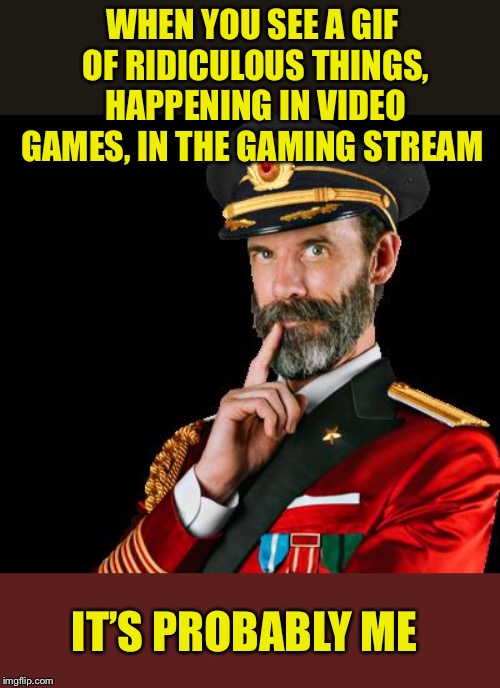 More should join in on the fun :D | WHEN YOU SEE A GIF OF RIDICULOUS THINGS, HAPPENING IN VIDEO GAMES, IN THE GAMING STREAM; IT’S PROBABLY ME | image tagged in captain obvious,video games,gifs,making,simple,when you know | made w/ Imgflip meme maker
