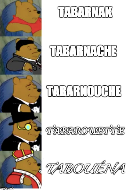 ultimate fancy pooh | TABARNAK; TABARNACHE; TABARNOUCHE; TABAROUETTE; TABOUÉNA | image tagged in ultimate fancy pooh | made w/ Imgflip meme maker