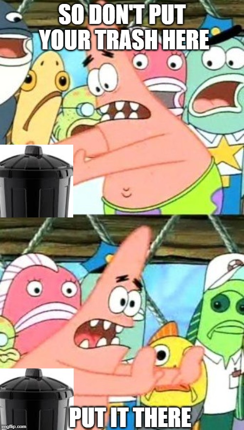 Put It Somewhere Else Patrick Meme | SO DON'T PUT YOUR TRASH HERE; PUT IT THERE | image tagged in memes,put it somewhere else patrick | made w/ Imgflip meme maker