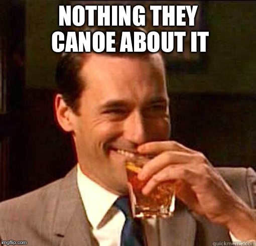 Laughing Don Draper | NOTHING THEY CANOE ABOUT IT | image tagged in laughing don draper | made w/ Imgflip meme maker