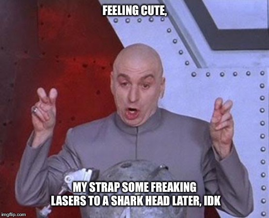 Dr Evil Laser Meme | FEELING CUTE, MY STRAP SOME FREAKING LASERS TO A SHARK HEAD LATER, IDK | image tagged in memes,dr evil laser | made w/ Imgflip meme maker