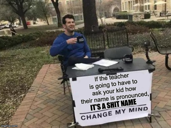 Change My Mind Meme | If the teacher is going to have to ask your kid how their name is pronounced, IT'S A SHIT NAME | image tagged in memes,change my mind | made w/ Imgflip meme maker