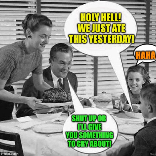 Vintage Family Dinner | HOLY HELL! WE JUST ATE THIS YESTERDAY! SHUT UP OR I’LL GIVE YOU SOMETHING TO CRY ABOUT! HAHA | image tagged in vintage family dinner | made w/ Imgflip meme maker