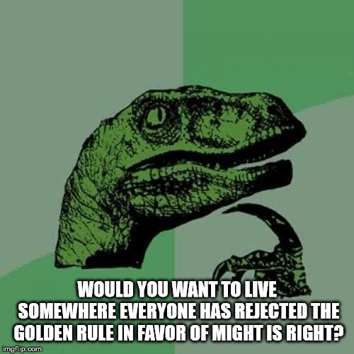 Philosoraptor Meme | WOULD YOU WANT TO LIVE SOMEWHERE EVERYONE HAS REJECTED THE GOLDEN RULE IN FAVOR OF MIGHT IS RIGHT? | image tagged in memes,philosoraptor,live,the golden rule,might is right | made w/ Imgflip meme maker