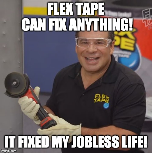 Phil Swift Flex Tape | FLEX TAPE CAN FIX ANYTHING! IT FIXED MY JOBLESS LIFE! | image tagged in phil swift flex tape | made w/ Imgflip meme maker