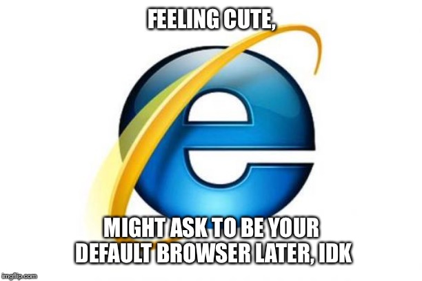 Internet Explorer Meme |  FEELING CUTE, MIGHT ASK TO BE YOUR DEFAULT BROWSER LATER, IDK | image tagged in memes,internet explorer | made w/ Imgflip meme maker