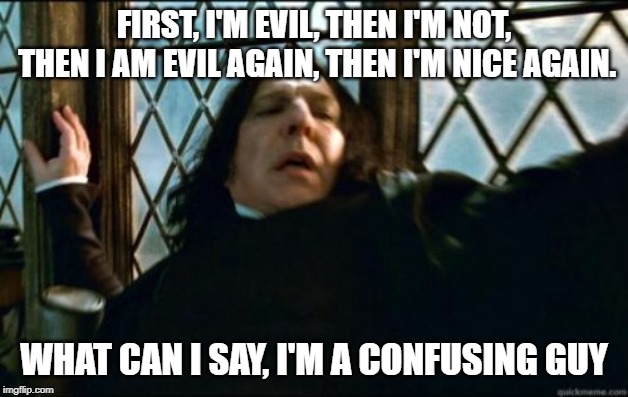 Snape | FIRST, I'M EVIL, THEN I'M NOT, THEN I AM EVIL AGAIN, THEN I'M NICE AGAIN. WHAT CAN I SAY, I'M A CONFUSING GUY | image tagged in memes,snape | made w/ Imgflip meme maker