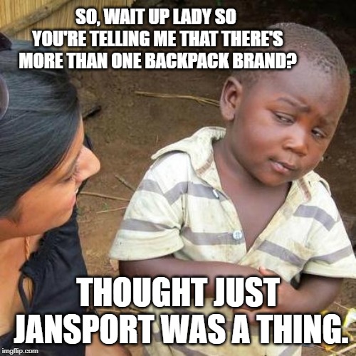 Third World Skeptical Kid Meme |  SO, WAIT UP LADY SO YOU'RE TELLING ME THAT THERE'S MORE THAN ONE BACKPACK BRAND? THOUGHT JUST JANSPORT WAS A THING. | image tagged in memes,third world skeptical kid | made w/ Imgflip meme maker