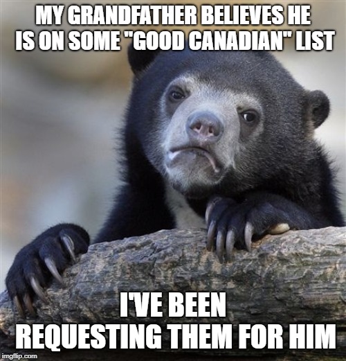 Confession Bear | MY GRANDFATHER BELIEVES HE IS ON SOME "GOOD CANADIAN" LIST; I'VE BEEN REQUESTING THEM FOR HIM | image tagged in memes,confession bear,AdviceAnimals | made w/ Imgflip meme maker