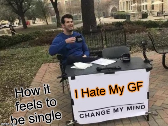 Change My Mind | I Hate My GF; How it feels to be single | image tagged in memes,change my mind | made w/ Imgflip meme maker