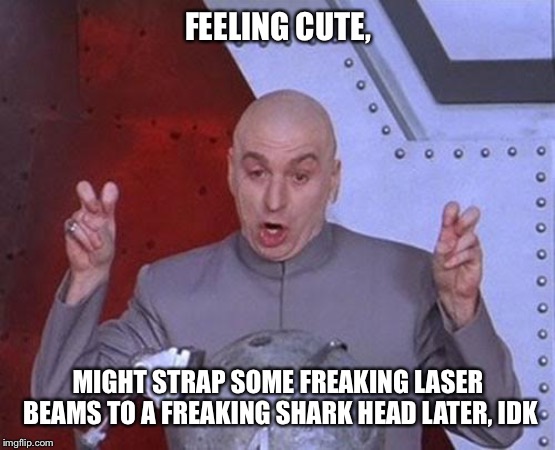 Feeling cute Dr Evil | FEELING CUTE, MIGHT STRAP SOME FREAKING LASER BEAMS TO A FREAKING SHARK HEAD LATER, IDK | image tagged in memes,dr evil laser,shark,feeling,cute | made w/ Imgflip meme maker