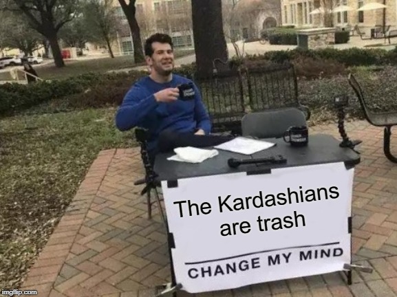 Change My Mind Meme | The Kardashians are trash | image tagged in memes,change my mind | made w/ Imgflip meme maker