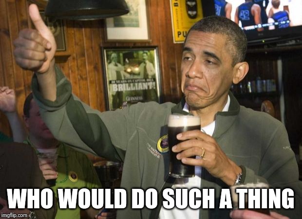 Obama beer | WHO WOULD DO SUCH A THING | image tagged in obama beer | made w/ Imgflip meme maker