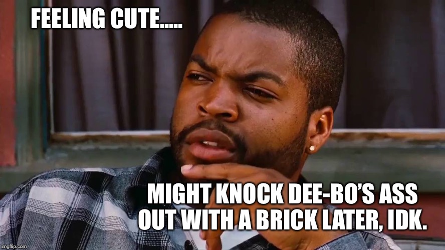 Craig feeling cute might knock out deebo with a brick | FEELING CUTE..... MIGHT KNOCK DEE-BO’S ASS OUT WITH A BRICK LATER, IDK. | image tagged in ice cube,craig,friday,brick,feeling,cute | made w/ Imgflip meme maker