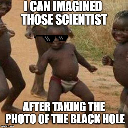 Third World Success Kid Meme | I CAN IMAGINED THOSE SCIENTIST; AFTER TAKING THE PHOTO OF THE BLACK HOLE | image tagged in memes,third world success kid | made w/ Imgflip meme maker