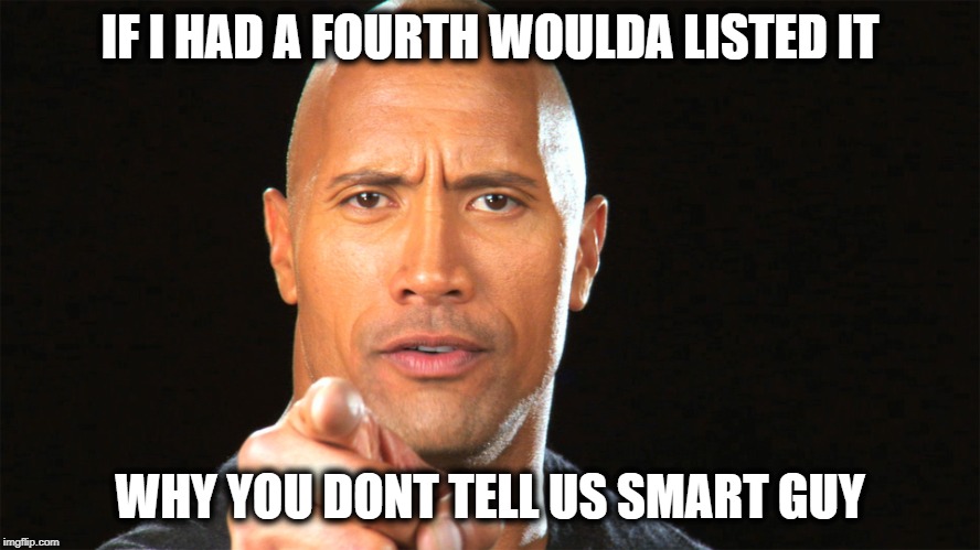 Dwayne the rock for president | IF I HAD A FOURTH WOULDA LISTED IT WHY YOU DONT TELL US SMART GUY | image tagged in dwayne the rock for president | made w/ Imgflip meme maker
