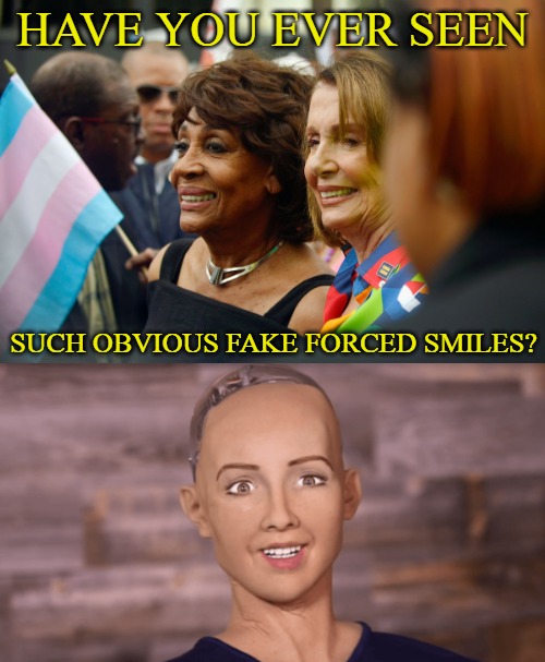 Where have I seen these fake smiles before? | HAVE YOU EVER SEEN; SUCH OBVIOUS FAKE FORCED SMILES? | image tagged in memes,nancy pelosi,maxine waters,sophia the robot,fake smiles | made w/ Imgflip meme maker