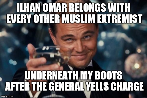 Leonardo Dicaprio Cheers Meme | ILHAN OMAR BELONGS WITH EVERY OTHER MUSLIM EXTREMIST; UNDERNEATH MY BOOTS AFTER THE GENERAL YELLS CHARGE | image tagged in memes,leonardo dicaprio cheers | made w/ Imgflip meme maker
