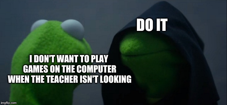 Evil Kermit | DO IT; I DON'T WANT TO PLAY GAMES ON THE COMPUTER WHEN THE TEACHER ISN'T LOOKING | image tagged in memes,evil kermit | made w/ Imgflip meme maker