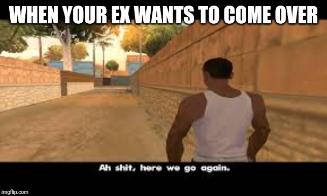 Here we go again | WHEN YOUR EX WANTS TO COME OVER | image tagged in here we go again | made w/ Imgflip meme maker