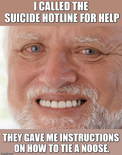 Hide the Pain Harold | I CALLED THE SUICIDE HOTLINE FOR HELP THEY GAVE ME INSTRUCTIONS ON HOW TO TIE A NOOSE. | image tagged in hide the pain harold | made w/ Imgflip meme maker