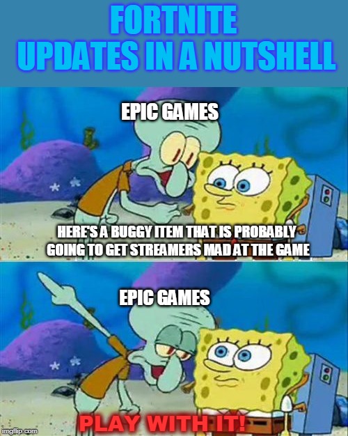 Talk To Spongebob Meme | FORTNITE UPDATES IN A NUTSHELL; EPIC GAMES; HERE'S A BUGGY ITEM THAT IS PROBABLY GOING TO GET STREAMERS MAD AT THE GAME; EPIC GAMES; PLAY WITH IT! | image tagged in memes,talk to spongebob | made w/ Imgflip meme maker