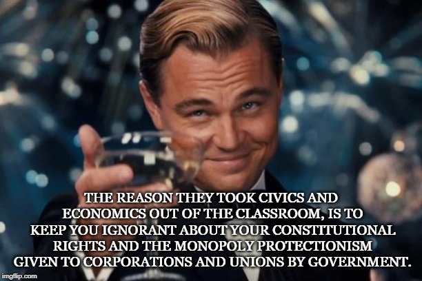 Ignorance is not bliss | THE REASON THEY TOOK CIVICS AND ECONOMICS OUT OF THE CLASSROOM, IS TO KEEP YOU IGNORANT ABOUT YOUR CONSTITUTIONAL RIGHTS AND THE MONOPOLY PROTECTIONISM GIVEN TO CORPORATIONS AND UNIONS BY GOVERNMENT. | image tagged in education,economics,constitutional,monopoly,unions,corporations | made w/ Imgflip meme maker