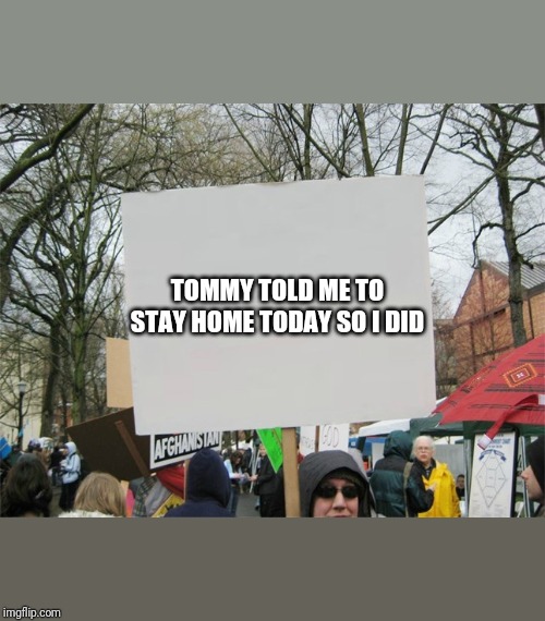 Blank protest sign | TOMMY TOLD ME TO STAY HOME TODAY SO I DID | image tagged in blank protest sign | made w/ Imgflip meme maker