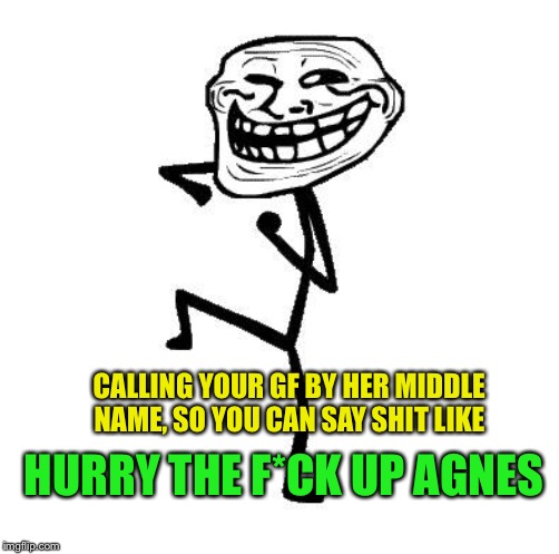 Think of all the ppl that could be called Helen instead. Waste | CALLING YOUR GF BY HER MIDDLE NAME, SO YOU CAN SAY SHIT LIKE; HURRY THE F*CK UP AGNES | image tagged in troll face dancing | made w/ Imgflip meme maker