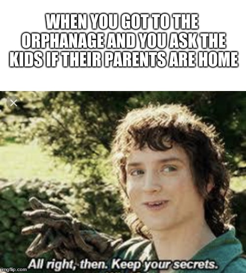 FINALLY! Nixieknox actually used this template! At least I'm not the only one who likes this template.. | WHEN YOU GOT TO THE ORPHANAGE AND YOU ASK THE KIDS IF THEIR PARENTS ARE HOME | image tagged in all right then keep your secrets | made w/ Imgflip meme maker