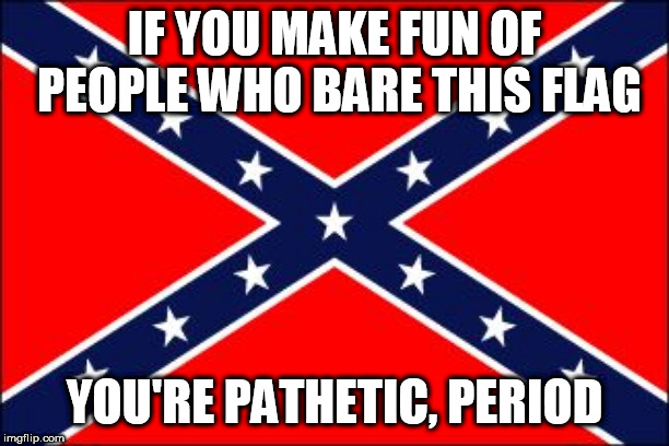 confederate flag | IF YOU MAKE FUN OF PEOPLE WHO BARE THIS FLAG; YOU'RE PATHETIC, PERIOD | image tagged in confederate flag,southern flag,confederate,southern,pride,southern pride | made w/ Imgflip meme maker