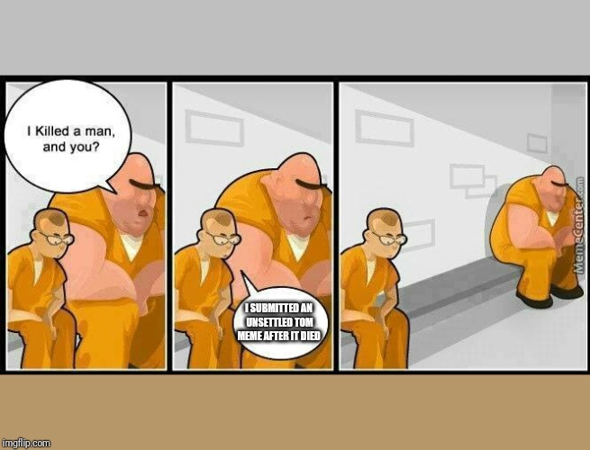 prisoners blank | I SUBMITTED AN UNSETTLED TOM MEME AFTER IT DIED | image tagged in prisoners blank | made w/ Imgflip meme maker