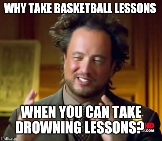 Ancient Aliens Meme | WHY TAKE BASKETBALL LESSONS; WHEN YOU CAN TAKE DROWNING LESSONS? | image tagged in memes,ancient aliens | made w/ Imgflip meme maker