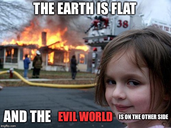 What is on the other side of flat earth | THE EARTH IS FLAT; EVIL WORLD; AND THE; IS ON THE OTHER SIDE | image tagged in memes,disaster girl,evil,flat earth | made w/ Imgflip meme maker