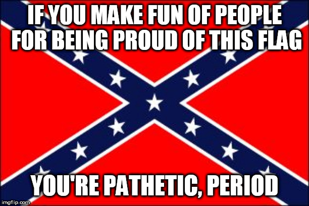 confederate flag | IF YOU MAKE FUN OF PEOPLE FOR BEING PROUD OF THIS FLAG; YOU'RE PATHETIC, PERIOD | image tagged in confederate flag,southern flag,confederate,southern,pride,southern pride | made w/ Imgflip meme maker
